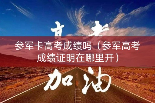 参军卡高考成绩吗（参军高考成绩证明在哪里开）