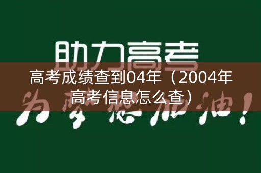高考成绩查到04年（2004年高考信息怎么查）