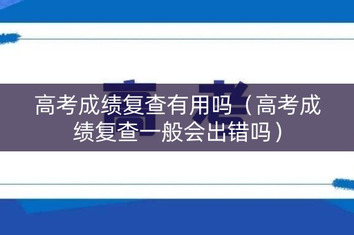 高考成绩复查有用吗(高考成绩复查一般会出错吗) 高考成绩复查有用吗(高考成绩复查一般会出错吗)
