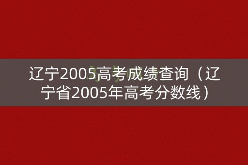 辽宁2005高考成绩查询（辽宁省2005年高考分数线）