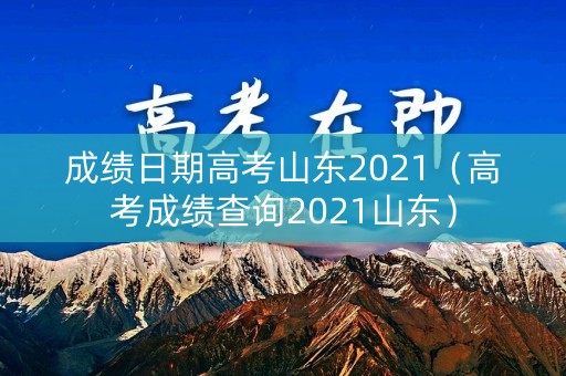 成绩日期高考山东2021（高考成绩查询2021山东）