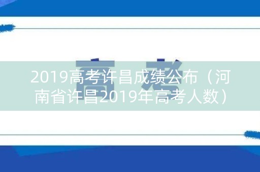 2019高考许昌成绩公布(河南省许昌2019年高考人数) 2019高考许昌成绩公布(河南省许昌2019年高考人数)