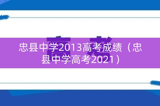 忠县中学2013高考成绩（忠县中学高考2021）