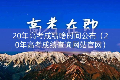 20年高考成绩啥时间公布(20年高考成绩查询网站官网) 20年高考成绩啥时间公布(20年高考成绩查询网站官网)