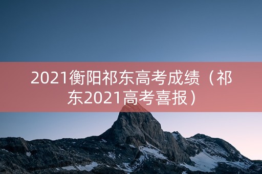 2021衡阳祁东高考成绩（祁东2021高考喜报）