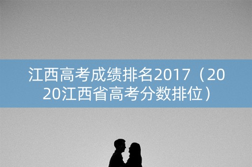 江西高考成绩排名2017（2020江西省高考分数排位）