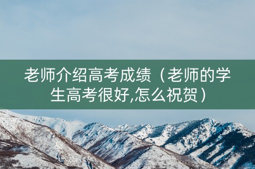 老师介绍高考成绩（老师的学生高考很好,怎么祝贺）