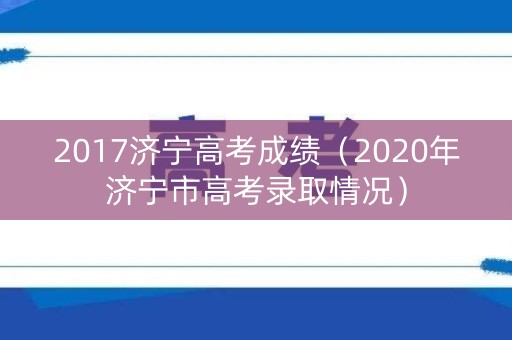 2017济宁高考成绩(2020年济宁市高考录取情况) 2017济宁高考成绩(2020年济宁市高考录取情况)