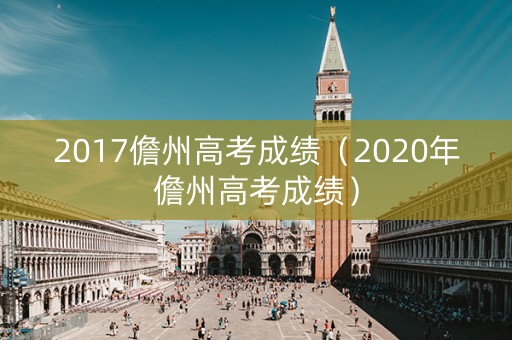 2017儋州高考成绩(2020年儋州高考成绩) 2017儋州高考成绩(2020年儋州高考成绩)