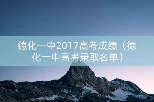 德化一中2017高考成绩（德化一中高考录取名单）