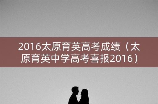 2016太原育英高考成绩(太原育英中学高考喜报2016) 2016太原育英高考成绩(太原育英中学高考喜报2016)