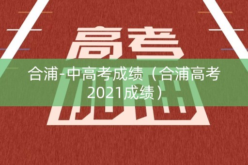 合浦-中高考成绩（合浦高考2021成绩）