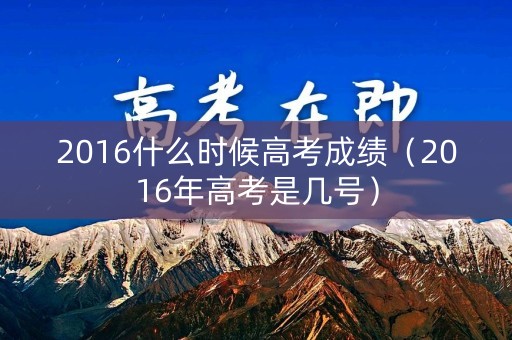 2016什么时候高考成绩(2016年高考是几号) 2016什么时候高考成绩(2016年高考是几号)