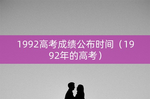 1992高考成绩公布时间（1992年的高考）