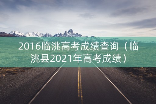2016临洮高考成绩查询(临洮县2021年高考成绩) 2016临洮高考成绩查询(临洮县2021年高考成绩)