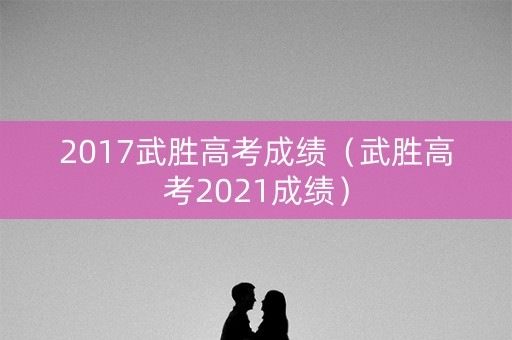 2017武胜高考成绩(武胜高考2021成绩) 2017武胜高考成绩(武胜高考2021成绩)