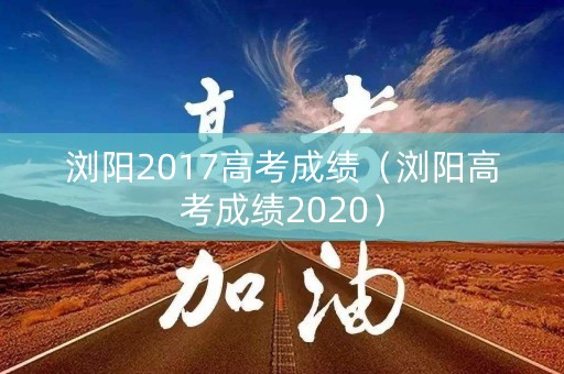 浏阳2017高考成绩（浏阳高考成绩2020）
