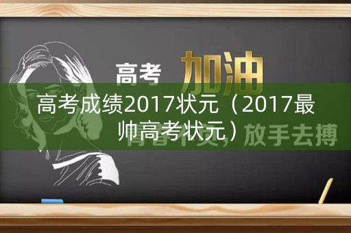 高考成绩2017状元（2017最帅高考状元）