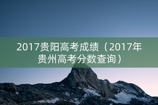 2017贵阳高考成绩（2017年贵州高考分数查询）