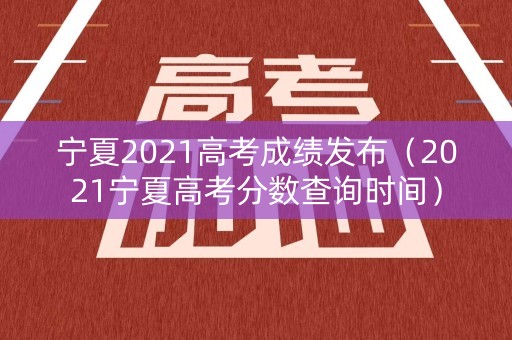 宁夏2021高考成绩发布（2021宁夏高考分数查询时间）