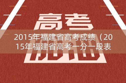 2015年福建省高考成绩（2015年福建省高考一分一段表）