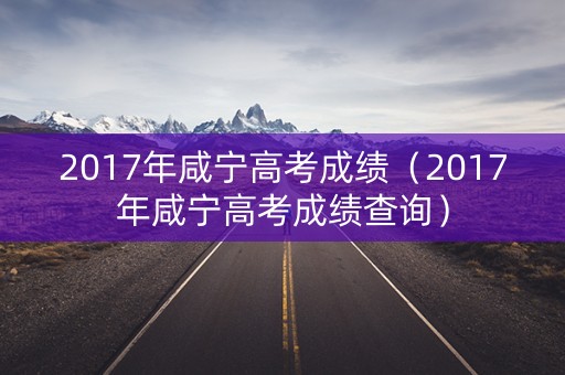 2017年咸宁高考成绩(2017年咸宁高考成绩查询) 2017年咸宁高考成绩(2017年咸宁高考成绩查询)