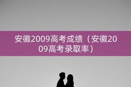 安徽2009高考成绩(安徽2009高考录取率) 安徽2009高考成绩(安徽2009高考录取率)