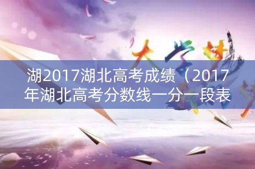 湖2017湖北高考成绩（2017年湖北高考分数线一分一段表）