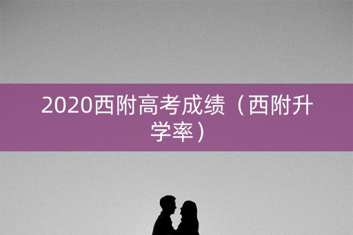 2020西附高考成绩(西附升学率) 2020西附高考成绩(西附升学率)