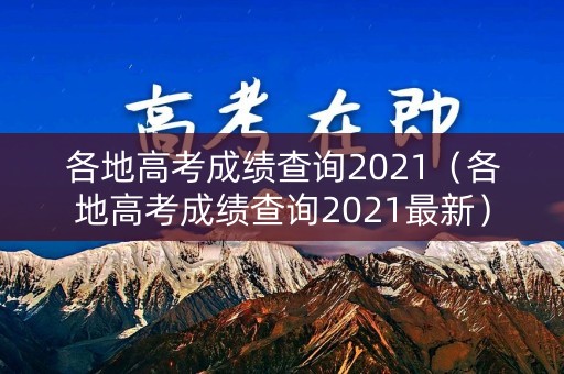 各地高考成绩查询2021(各地高考成绩查询2021最新) 各地高考成绩查询2021(各地高考成绩查询2021最新)