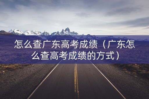 怎么查广东高考成绩(广东怎么查高考成绩的方式) 怎么查广东高考成绩(广东怎么查高考成绩的方式)