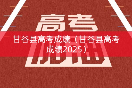 甘谷县高考成绩（甘谷县高考成绩2025）