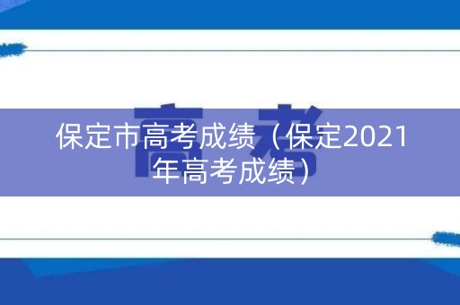 保定市高考成绩(保定2021年高考成绩) 保定市高考成绩(保定2021年高考成绩)
