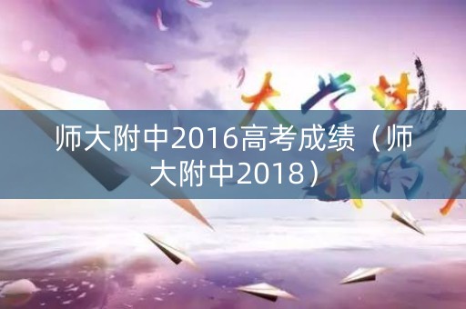 师大附中2016高考成绩（师大附中2018）
