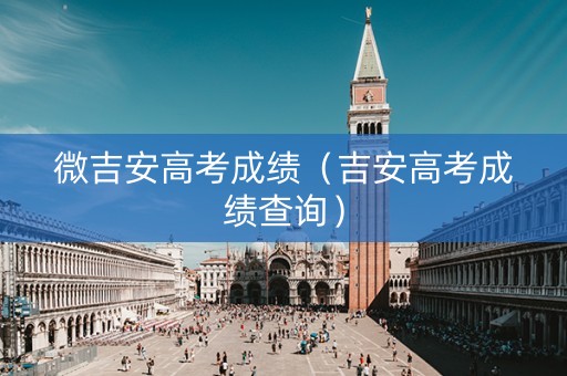 微吉安高考成绩(吉安高考成绩查询) 微吉安高考成绩(吉安高考成绩查询)