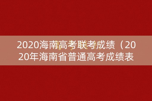 2020海南高考联考成绩（2020年海南省普通高考成绩表）