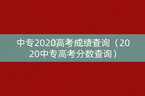 中专2020高考成绩查询(2020中专高考分数查询) 中专2020高考成绩查询(2020中专高考分数查询)