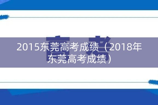2015东莞高考成绩（2018年东莞高考成绩）
