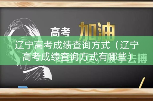 辽宁高考成绩查询方式（辽宁高考成绩查询方式有哪些）