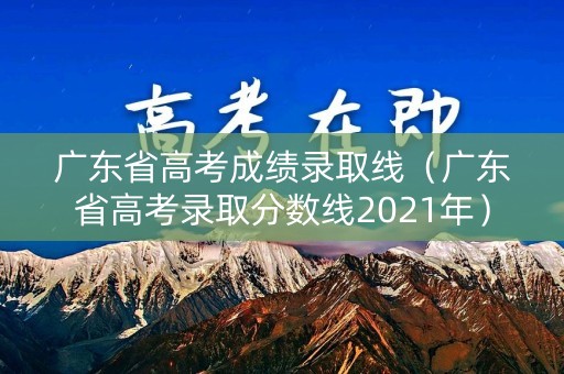 广东省高考成绩录取线（广东省高考录取分数线2021年）