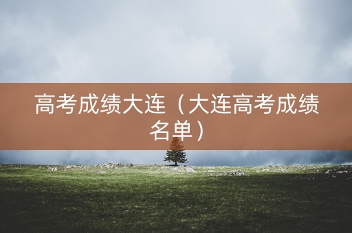 高考成绩大连（大连高考成绩名单）