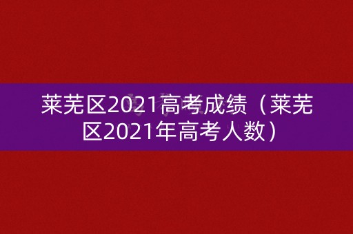 莱芜区2021高考成绩（莱芜区2021年高考人数）