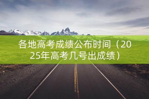 各地高考成绩公布时间(2025年高考几号出成绩) 各地高考成绩公布时间(2025年高考几号出成绩)