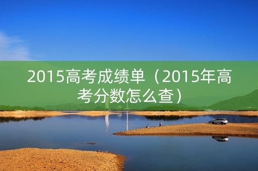 2015高考成绩单(2015年高考分数怎么查) 2015高考成绩单(2015年高考分数怎么查)