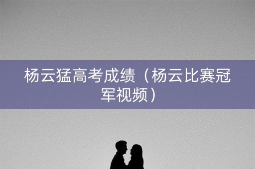 杨云猛高考成绩（杨云比赛冠军视频）