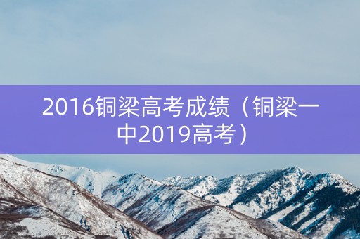 2016铜梁高考成绩(铜梁一中2019高考) 2016铜梁高考成绩(铜梁一中2019高考)