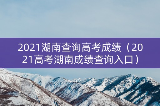 2021湖南查询高考成绩（2021高考湖南成绩查询入口）
