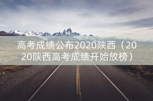 高考成绩公布2020陕西（2020陕西高考成绩开始放榜）