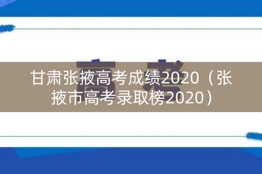 甘肃张掖高考成绩2020（张掖市高考录取榜2020）