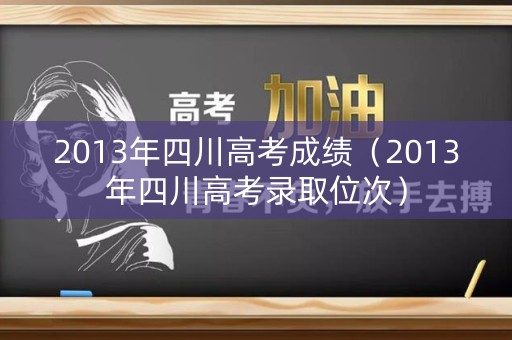 2013年四川高考成绩（2013年四川高考录取位次）